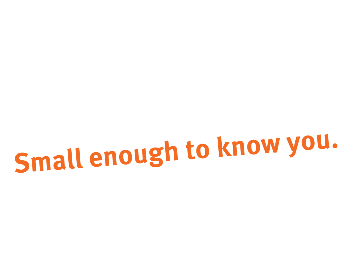 Large enough to service you. Small enough to know you.